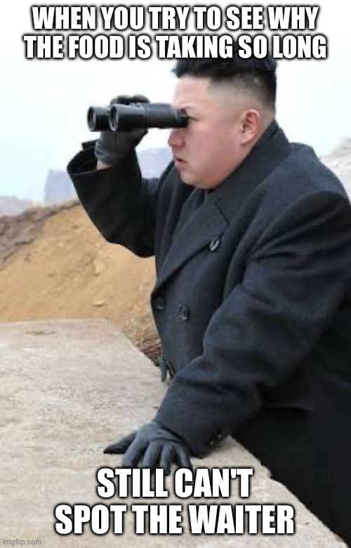 Kim Jong Un looking at stuff through a pair of binoculars | WHEN YOU TRY TO SEE WHY THE FOOD IS TAKING SO LONG; STILL CAN'T SPOT THE WAITER | image tagged in kim jong un looking at stuff through a pair of binoculars,kim jong un,kim jong un looking at things,north korea,food | made w/ Imgflip meme maker