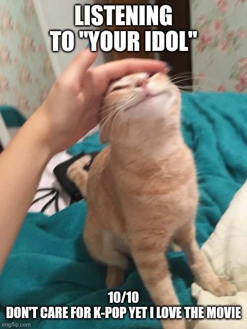 Plus the guys are kinda baddies | LISTENING TO "YOUR IDOL"; 10/10
DON'T CARE FOR K-POP YET I LOVE THE MOVIE | image tagged in cat pat | made w/ Imgflip meme maker