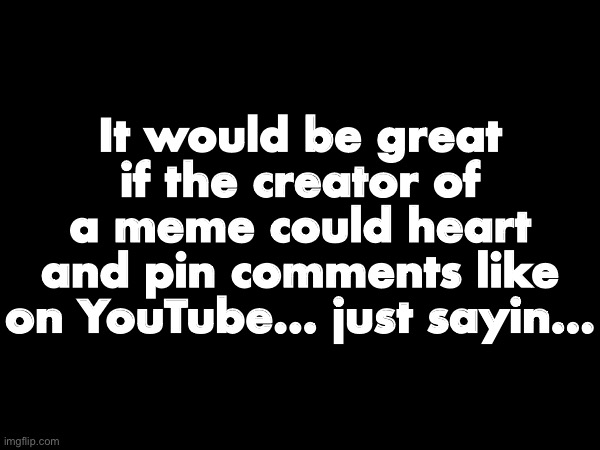 It would be great if the creator of a meme could heart and pin comments like on YouTube… just sayin… | made w/ Imgflip meme maker