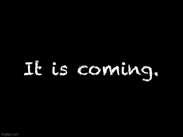It is coming. | made w/ Imgflip meme maker