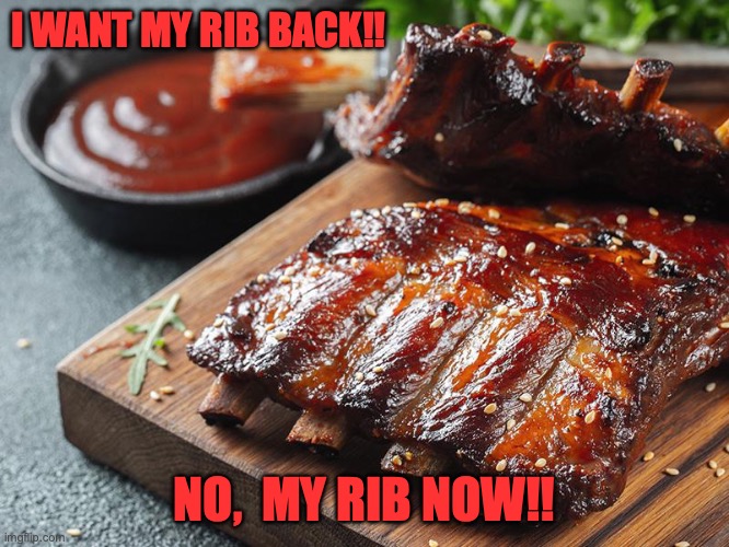 I want my rib back | I WANT MY RIB BACK!! NO,  MY RIB NOW!! | image tagged in ribs | made w/ Imgflip meme maker
