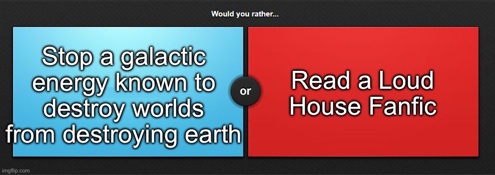 Would you rather | Stop a galactic energy known to destroy worlds from destroying earth; Read a Loud House Fanfic | image tagged in would you rather,msmg | made w/ Imgflip meme maker