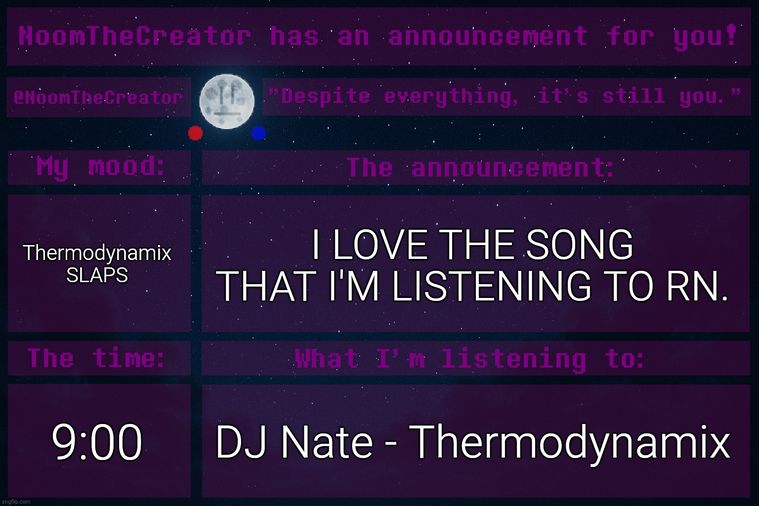 HEY EVERY ! | Thermodynamix SLAPS; I LOVE THE SONG THAT I'M LISTENING TO RN. 9:00; DJ Nate - Thermodynamix | image tagged in noomthecreator announcement temp | made w/ Imgflip meme maker
