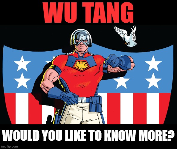 PEACEMAKER WUTANG | WU TANG; WOULD YOU LIKE TO KNOW MORE? | image tagged in peacemaker elite | made w/ Imgflip meme maker