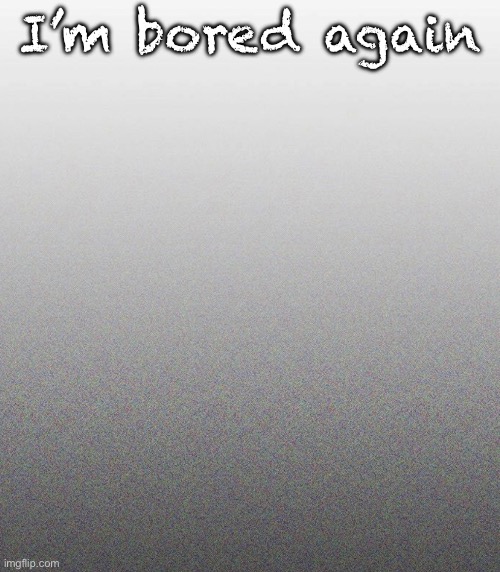 … | I’m bored again | made w/ Imgflip meme maker