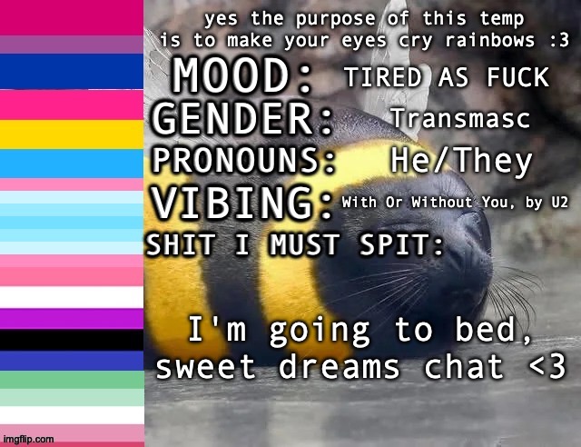 SC's rainbow-tear temp :3 | TIRED AS FUCK; Transmasc; He/They; With Or Without You, by U2; I'm going to bed, sweet dreams chat <3 | image tagged in sc's rainbow-tear temp 3 | made w/ Imgflip meme maker