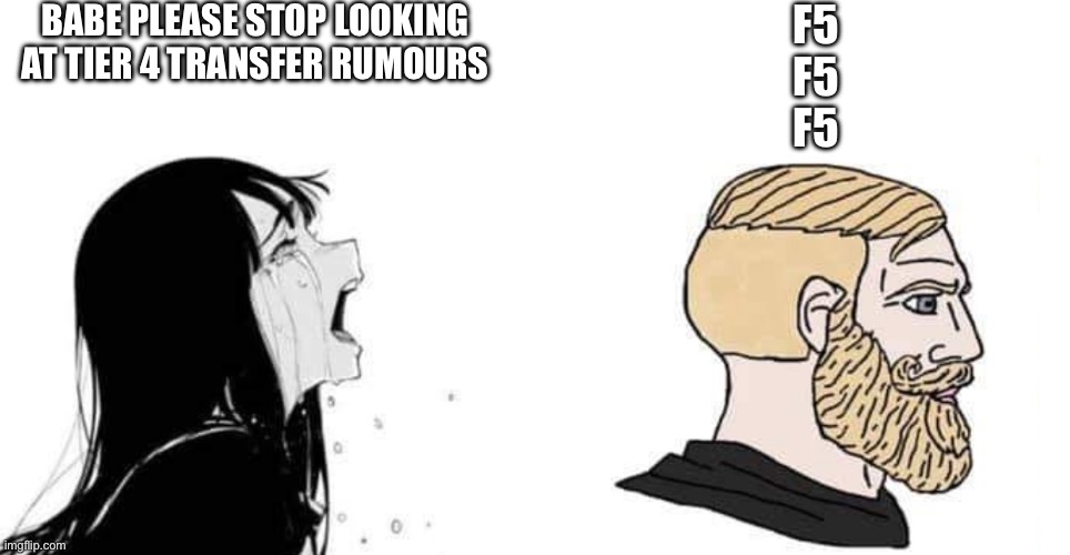 babe please | BABE PLEASE STOP LOOKING AT TIER 4 TRANSFER RUMOURS; F5
F5
F5 | image tagged in babe please | made w/ Imgflip meme maker