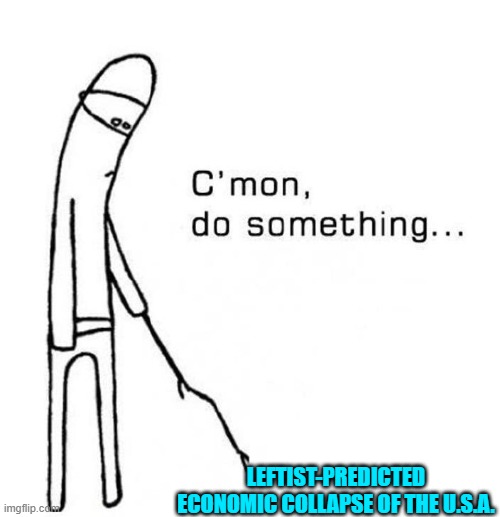 Sure taking a long time to happen, isn't it leftists?  Read more Marxism! | LEFTIST-PREDICTED ECONOMIC COLLAPSE OF THE U.S.A. | image tagged in cmon do something | made w/ Imgflip meme maker