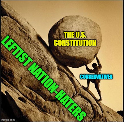 Yes, pretty much | THE U.S. CONSTITUTION; CONSERVATIVES; LEFTIST NATION-HATERS | image tagged in sisyphus | made w/ Imgflip meme maker