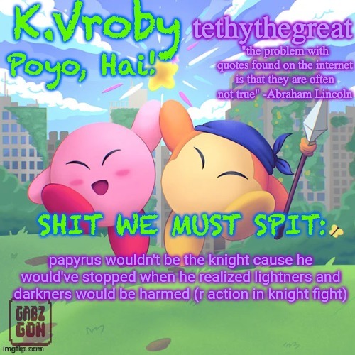 K.Vroby and tethythegreat shared template | papyrus wouldn't be the knight cause he would've stopped when he realized lightners and darkners would be harmed (r action in knight fight) | image tagged in k vroby and tethythegreat shared template | made w/ Imgflip meme maker