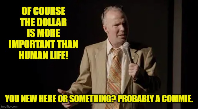 OF COURSE THE DOLLAR IS MORE IMPORTANT THAN HUMAN LIFE! YOU NEW HERE OR SOMETHING? PROBABLY A COMMIE. | made w/ Imgflip meme maker