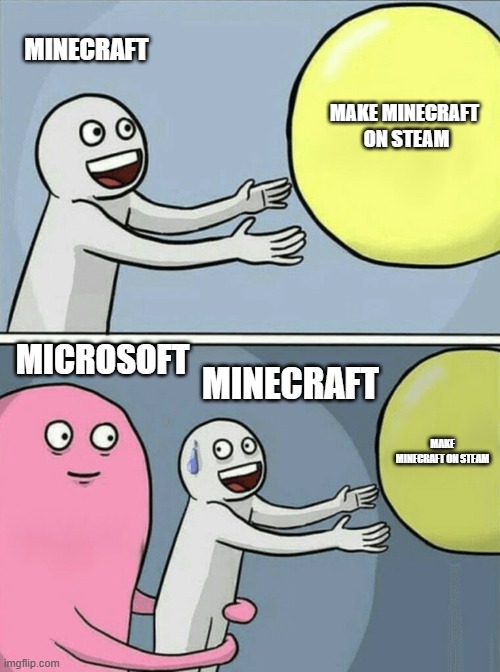 Minecraft for steam (Minecraft pain collection) | MINECRAFT; MAKE MINECRAFT  ON STEAM; MICROSOFT; MINECRAFT; MAKE MINECRAFT ON STEAM | image tagged in memes,running away balloon | made w/ Imgflip meme maker