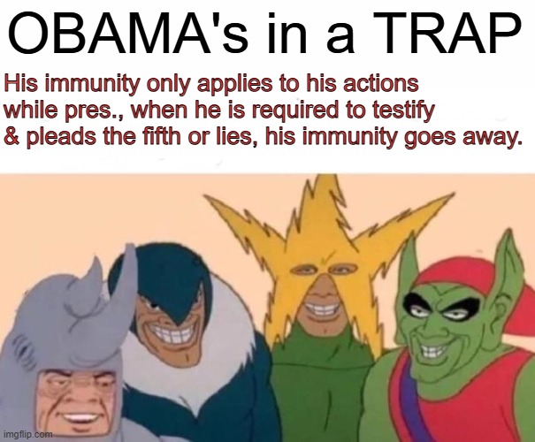SC Trumped Barry, all the ones under him are toast, watch out Barry, people are watching you. | OBAMA's in a TRAP; His immunity only applies to his actions while pres., when he is required to testify & pleads the fifth or lies, his immunity goes away. | image tagged in memes,me and the boys | made w/ Imgflip meme maker