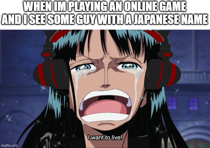 Totally not epic gamer moment | WHEN IM PLAYING AN ONLINE GAME AND I SEE SOME GUY WITH A JAPANESE NAME | image tagged in nico robin i want to live | made w/ Imgflip meme maker