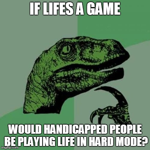 Philosoraptor | IF LIFES A GAME WOULD HANDICAPPED PEOPLE BE PLAYING LIFE IN HARD MODE? | image tagged in memes,philosoraptor | made w/ Imgflip meme maker