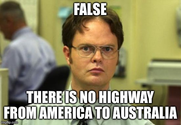 Dwight Schrute Meme | FALSE THERE IS NO HIGHWAY FROM AMERICA TO AUSTRALIA | image tagged in memes,dwight schrute | made w/ Imgflip meme maker
