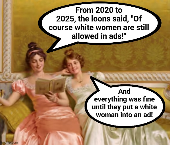 Naturally, they were lying | From 2020 to
2025, the loons said, "Of
course white women are still
allowed in ads!"; And
everything was fine
until they put a white
woman into an ad! | image tagged in memes,sydney sweeney,advertising,white women,democrats,racism | made w/ Imgflip meme maker