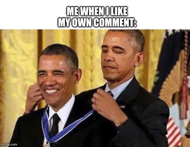 me when i like my own comment: | ME WHEN I LIKE MY OWN COMMENT: | image tagged in obama medal | made w/ Imgflip meme maker