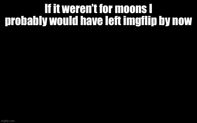 No image because the free Wi-Fi is slow | If it weren’t for moons I probably would have left imgflip by now | image tagged in guh | made w/ Imgflip meme maker