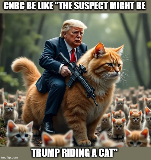 CNBC DELUSION | CNBC BE LIKE "THE SUSPECT MIGHT BE; TRUMP RIDING A CAT" | image tagged in trump rides the kitty with a gun | made w/ Imgflip meme maker