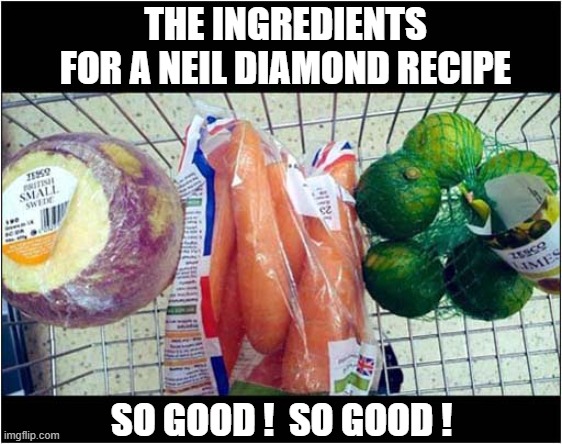 What Would You Call This ? | THE INGREDIENTS FOR A NEIL DIAMOND RECIPE; SO GOOD !  SO GOOD ! | image tagged in neil diamond,recipe,song lyrics | made w/ Imgflip meme maker
