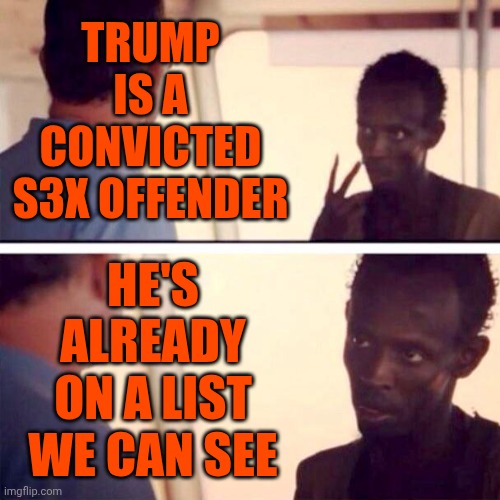 You Don't Need To See Epstein's List To Know Trump Is On It Because He's Already A CONVICTED S3X OFFENDER | TRUMP IS A CONVICTED S3X OFFENDER; HE'S ALREADY ON A LIST WE CAN SEE | image tagged in memes,captain phillips - i'm the captain now,trump is a convicted rapist,trump is on epstein's list,maga,nazis | made w/ Imgflip meme maker