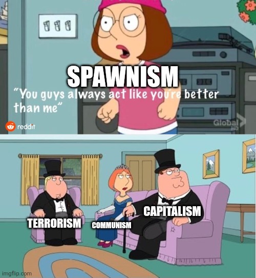 Spawnism sucks | SPAWNISM; CAPITALISM; TERRORISM; COMMUNISM | image tagged in you guys always act like you're better than me,memes,funny,drama,spawn | made w/ Imgflip meme maker