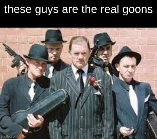 Mafia Goons | these guys are the real goons | image tagged in mafia goons | made w/ Imgflip meme maker