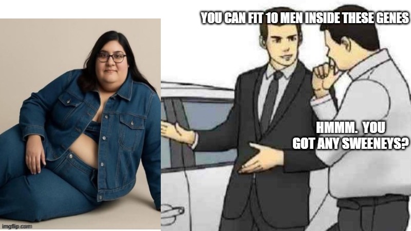 Only took 1 week to get the remaining heterosexual men to become Conservative by Liberals telling them it's bad to like T&A. | YOU CAN FIT 10 MEN INSIDE THESE GENES; HMMM.  YOU GOT ANY SWEENEYS? | image tagged in memes,car salesman slaps roof of car | made w/ Imgflip meme maker
