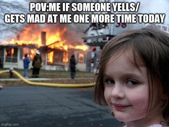 Disaster Girl | POV:ME IF SOMEONE YELLS/ GETS MAD AT ME ONE MORE TIME TODAY | image tagged in memes,disaster girl | made w/ Imgflip meme maker
