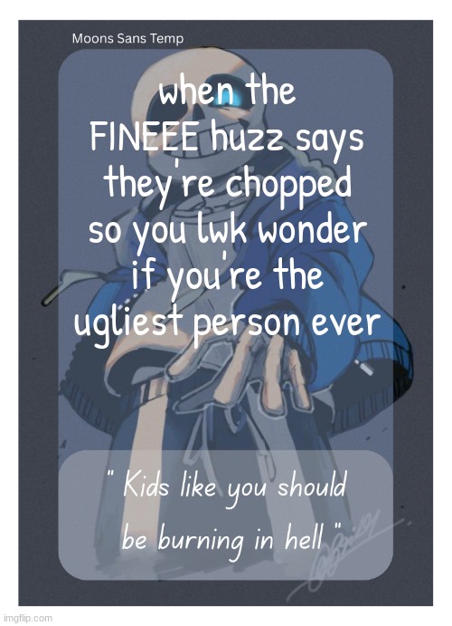 Moons Sans Temp | when the FINEEE huzz says they're chopped so you lwk wonder if you're the ugliest person ever | image tagged in moons sans temp | made w/ Imgflip meme maker