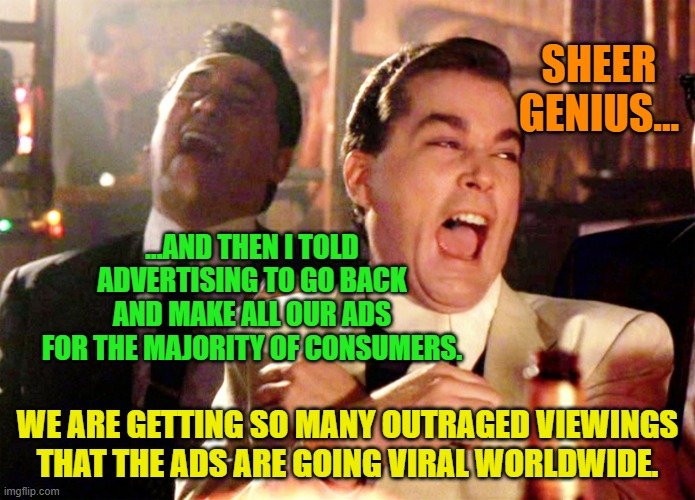 Good Fellas Hilarious | SHEER GENIUS... ...AND THEN I TOLD ADVERTISING TO GO BACK AND MAKE ALL OUR ADS FOR THE MAJORITY OF CONSUMERS. WE ARE GETTING SO MANY OUTRAGED VIEWINGS THAT THE ADS ARE GOING VIRAL WORLDWIDE. | image tagged in memes,good fellas hilarious | made w/ Imgflip meme maker
