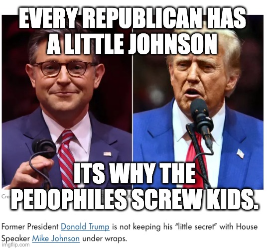 tiny johnson republicans. | EVERY REPUBLICAN HAS
A LITTLE JOHNSON; ITS WHY THE PEDOPHILES SCREW KIDS. | image tagged in every republican has a little johnson | made w/ Imgflip meme maker