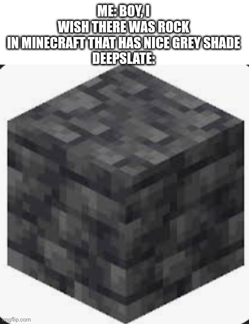 ABSOLUTE DEEPSLATE | ME: BOY, I WISH THERE WAS ROCK IN MINECRAFT THAT HAS NICE GREY SHADE

DEEPSLATE: | image tagged in deepslate,minecraft | made w/ Imgflip meme maker