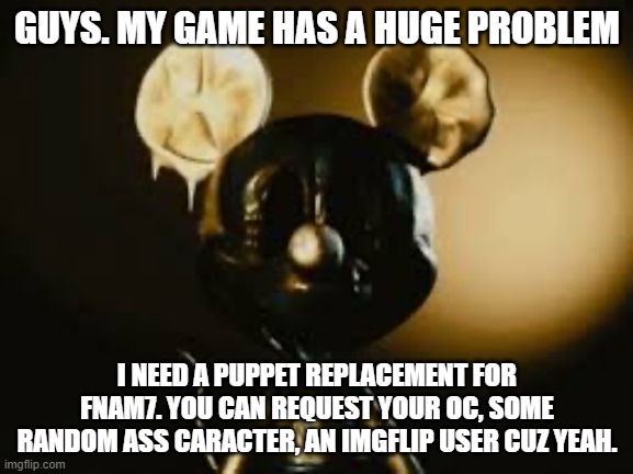 10 spots left. See ya later m8 XDDD | GUYS. MY GAME HAS A HUGE PROBLEM; I NEED A PUPPET REPLACEMENT FOR FNAM7. YOU CAN REQUEST YOUR OC, SOME RANDOM ASS CARACTER, AN IMGFLIP USER CUZ YEAH. | image tagged in better call saul mickey edition | made w/ Imgflip meme maker