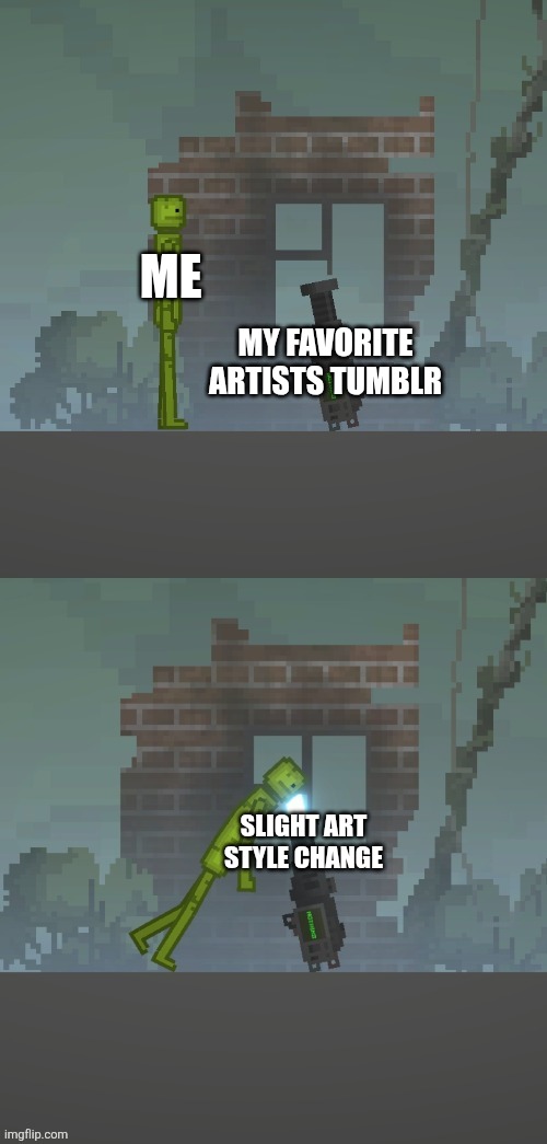 True story | ME; MY FAVORITE ARTISTS TUMBLR; SLIGHT ART STYLE CHANGE | image tagged in melon looking into gun | made w/ Imgflip meme maker