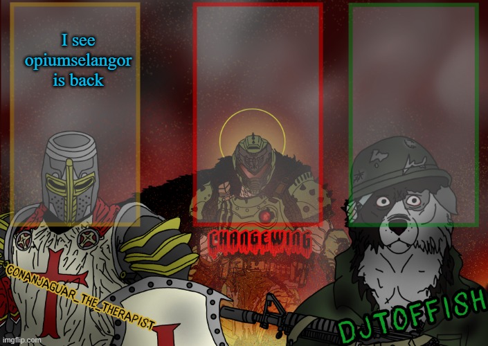 The Fist of Konshu, DJTO, and Conanjaguar shared template | I see opiumselangor is back | image tagged in the fist of konshu djto and conanjaguar shared template | made w/ Imgflip meme maker