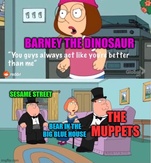 You Guys always act like you're better than me | BARNEY THE DINOSAUR; SESAME STREET; THE MUPPETS; BEAR IN THE BIG BLUE HOUSE | image tagged in you guys always act like you're better than me,sesame street,bear in the big blue house,barney the dinosaur,the muppets | made w/ Imgflip meme maker