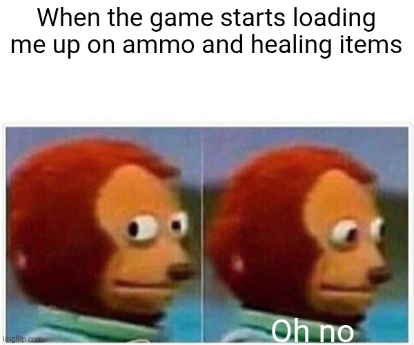 That time again | When the game starts loading me up on ammo and healing items; Oh no | image tagged in memes,monkey puppet | made w/ Imgflip meme maker