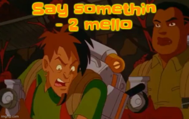 mortified. | Say somethin - 2 mello | image tagged in mortified | made w/ Imgflip meme maker
