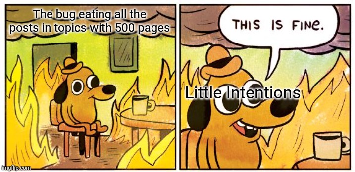 This Is Fine Meme | The bug eating all the posts in topics with 500 pages; Little Intentions | image tagged in memes,this is fine | made w/ Imgflip meme maker