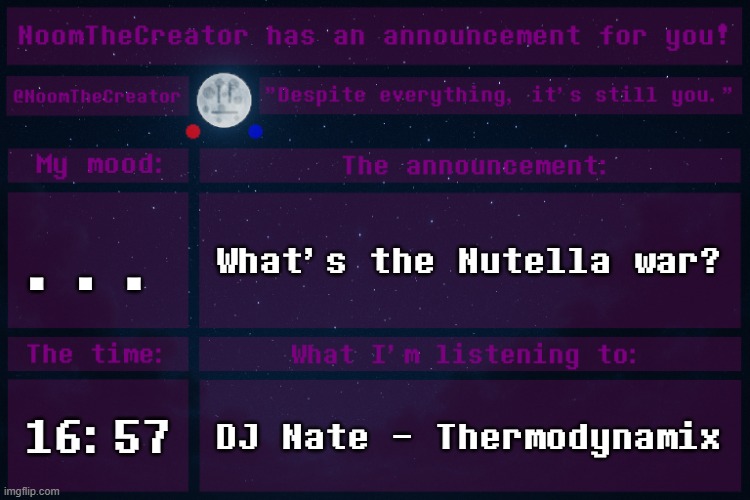 HEY EVERY ! | ... What's the Nutella war? 16:57; DJ Nate - Thermodynamix | image tagged in noomthecreator announcement temp | made w/ Imgflip meme maker