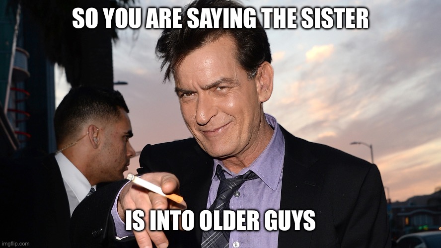 SO YOU ARE SAYING THE SISTER IS INTO OLDER GUYS | image tagged in charlie sheen | made w/ Imgflip meme maker