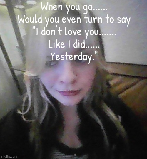 in my prime bad quality | When you go......
Would you even turn to say
"I don't love you.......
Like I did......
Yesterday." | image tagged in in my prime bad quality | made w/ Imgflip meme maker