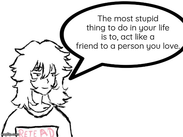 Woman speaking shit | The most stupid thing to do in your life is to, act like a friend to a person you love. | image tagged in woman speaking shit | made w/ Imgflip meme maker