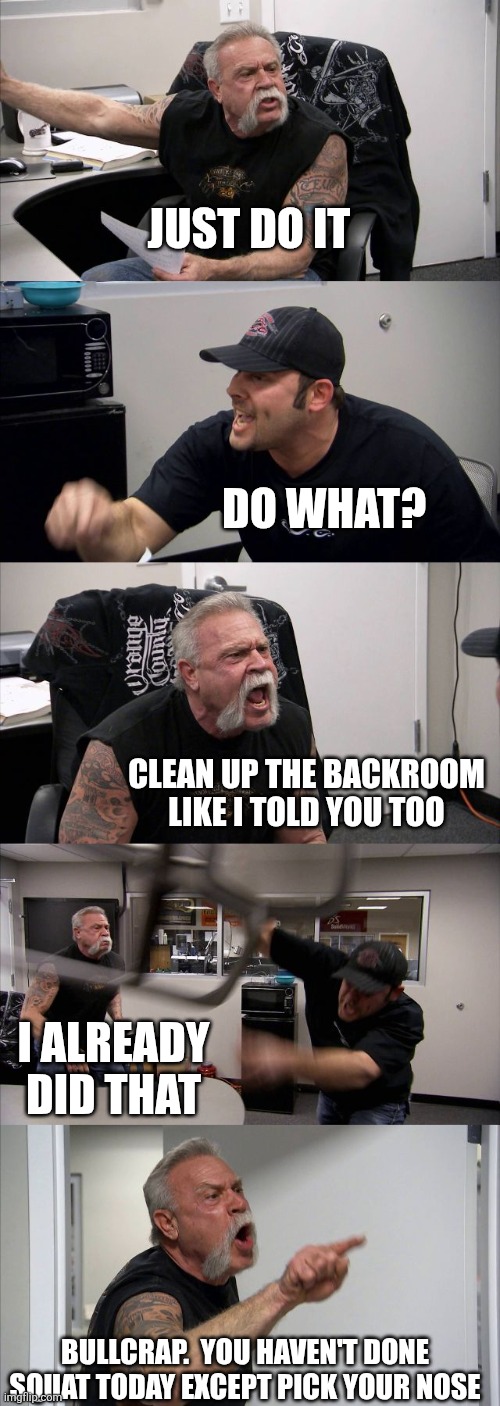 Get it done | JUST DO IT; DO WHAT? CLEAN UP THE BACKROOM LIKE I TOLD YOU TOO; I ALREADY DID THAT; BULLCRAP.  YOU HAVEN'T DONE SQUAT TODAY EXCEPT PICK YOUR NOSE | image tagged in memes,american chopper argument,funny memes | made w/ Imgflip meme maker