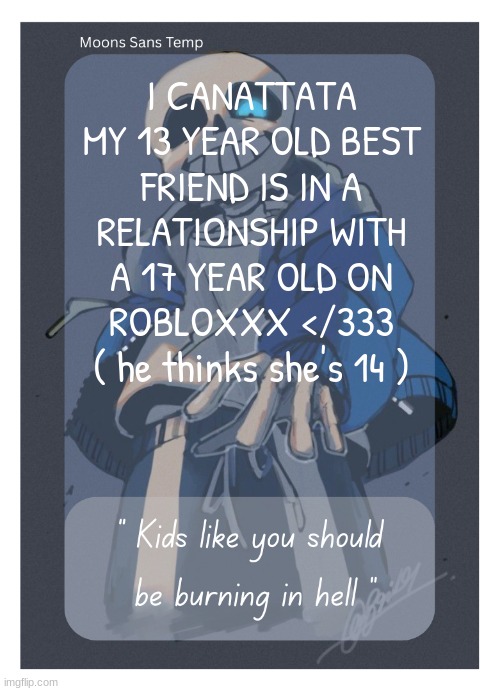 Moons Sans Temp | I CANATTATA MY 13 YEAR OLD BEST FRIEND IS IN A RELATIONSHIP WITH A 17 YEAR OLD ON ROBLOXXX </333 ( he thinks she's 14 ) | image tagged in moons sans temp | made w/ Imgflip meme maker