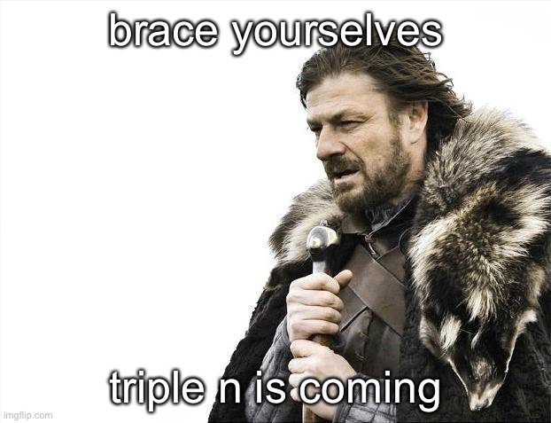 Brace Yourselves X is Coming | brace yourselves; triple n is coming | image tagged in memes,brace yourselves x is coming | made w/ Imgflip meme maker