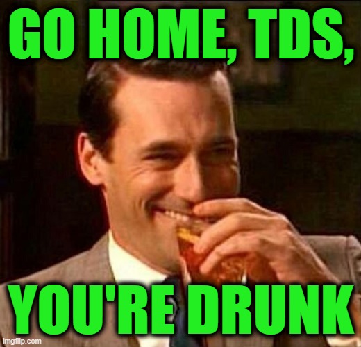 Man With Drink Laughing | GO HOME, TDS, YOU'RE DRUNK | image tagged in man with drink laughing | made w/ Imgflip meme maker