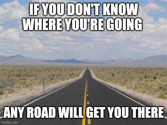 Roads | IF YOU DON'T KNOW WHERE YOU'RE GOING; ANY ROAD WILL GET YOU THERE | image tagged in highway,memes | made w/ Imgflip meme maker
